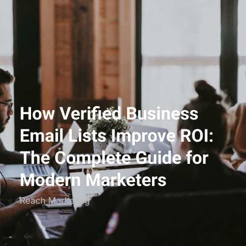 How Verified Business Email Lists Improve ROI: The Complete Guide for Modern Marketers